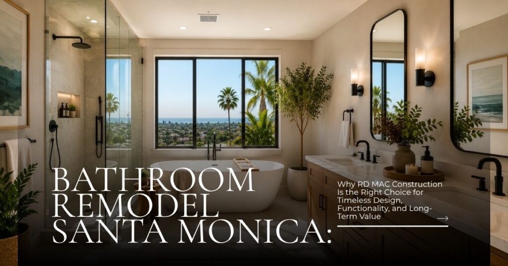 Bathroom-Remodel-Santa-Monica-Why-RD-MAC-Construction-Is-the-Right-Choice-for-Timeless-Design-Functionality-and-Long-Term-Value